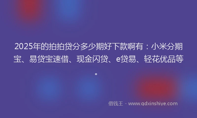 2025年的拍拍贷分多少期好下款啊有：小米分期宝、易贷宝速借、现金闪贷、e贷易、轻花优品等。