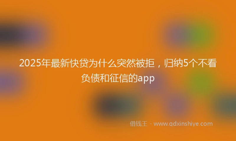 2025年最新快贷为什么突然被拒，归纳5个不看负债和征信的app