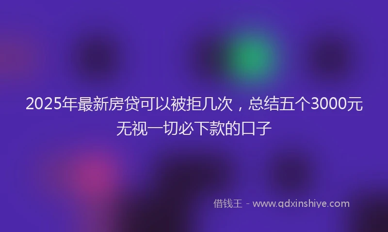 2025年最新房贷可以被拒几次，总结五个3000元无视一切必下款的口子