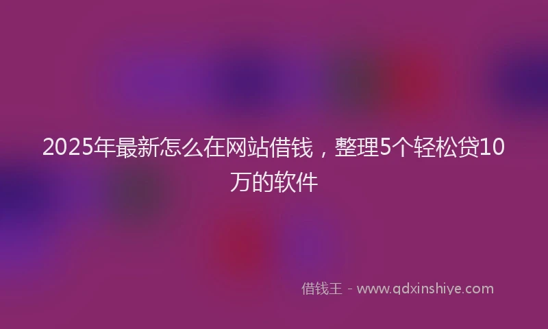 2025年最新怎么在网站借钱，整理5个轻松贷10万的软件