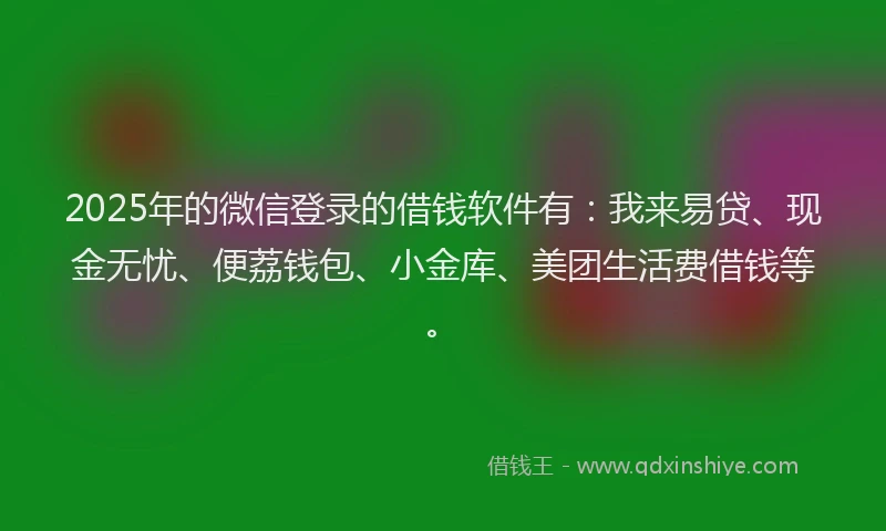 2025年的微信登录的借钱软件有：我来易贷、现金无忧、便荔钱包、小金库、美团生活费借钱等。