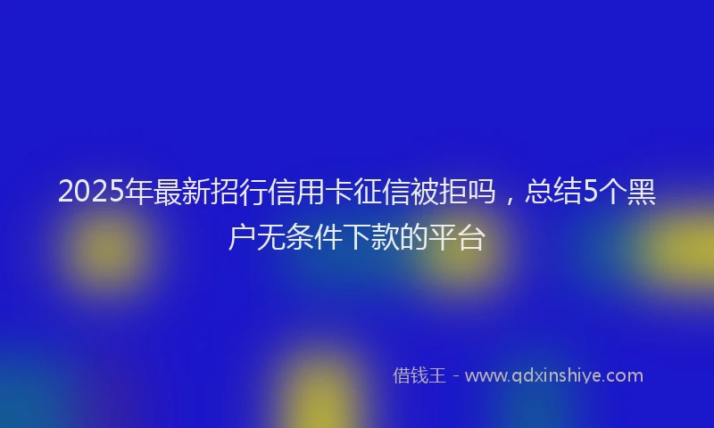 2025年最新招行信用卡征信被拒吗，总结5个黑户无条件下款的平台