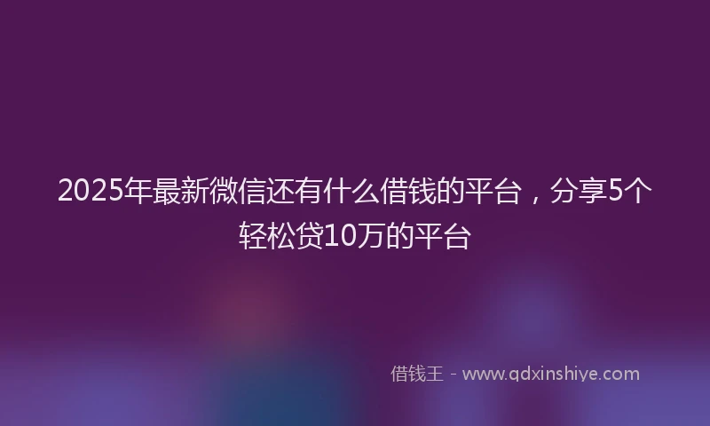2025年最新微信还有什么借钱的平台，分享5个轻松贷10万的平台