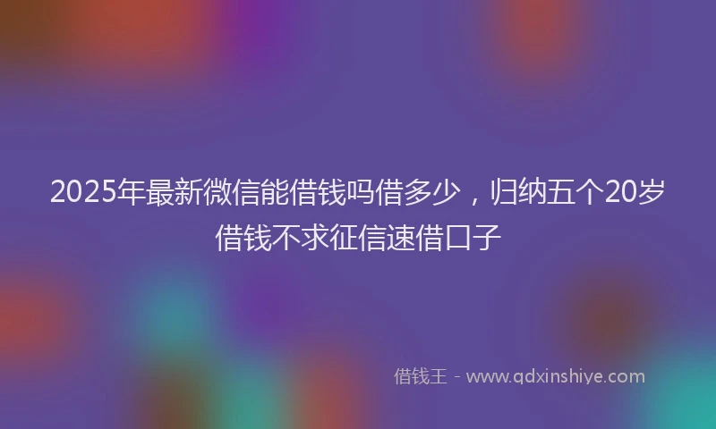 2025年最新微信能借钱吗借多少，归纳五个20岁借钱不求征信速借口子