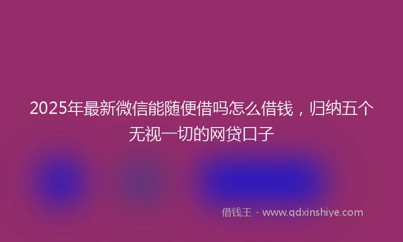 2025年最新微信能随便借吗怎么借钱，归纳五个无视一切的网贷口子