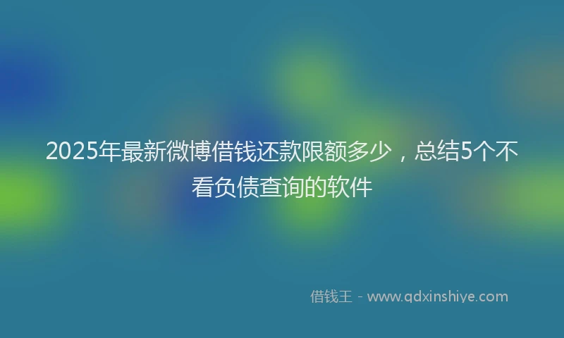 2025年最新微博借钱还款限额多少，总结5个不看负债查询的软件