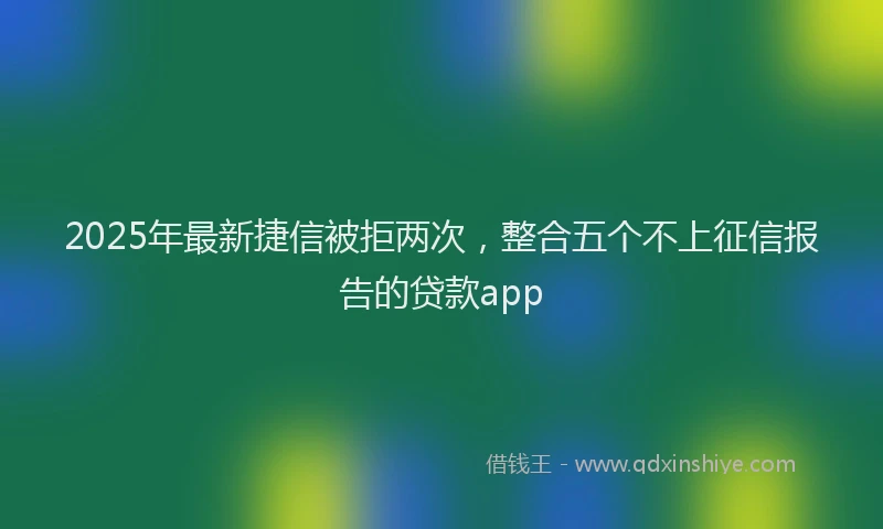 2025年最新捷信被拒两次，整合五个不上征信报告的贷款app