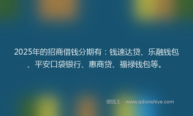 2025年的招商借钱分期有：钱速达贷、乐融钱包、平安口袋银行、惠商贷、福禄钱包等。