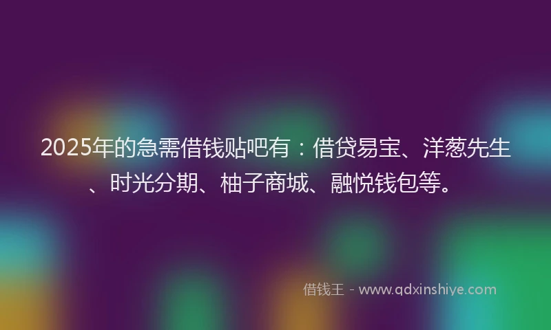 2025年的急需借钱贴吧有：借贷易宝、洋葱先生、时光分期、柚子商城、融悦钱包等。