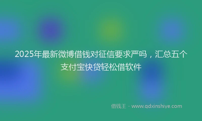 2025年最新微博借钱对征信要求严吗，汇总五个支付宝快贷轻松借软件