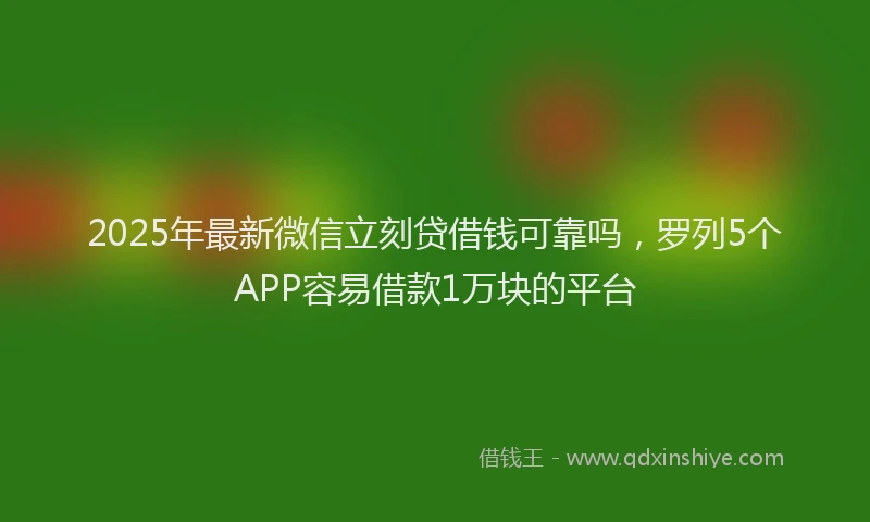 2025年最新微信立刻贷借钱可靠吗，罗列5个APP容易借款1万块的平台