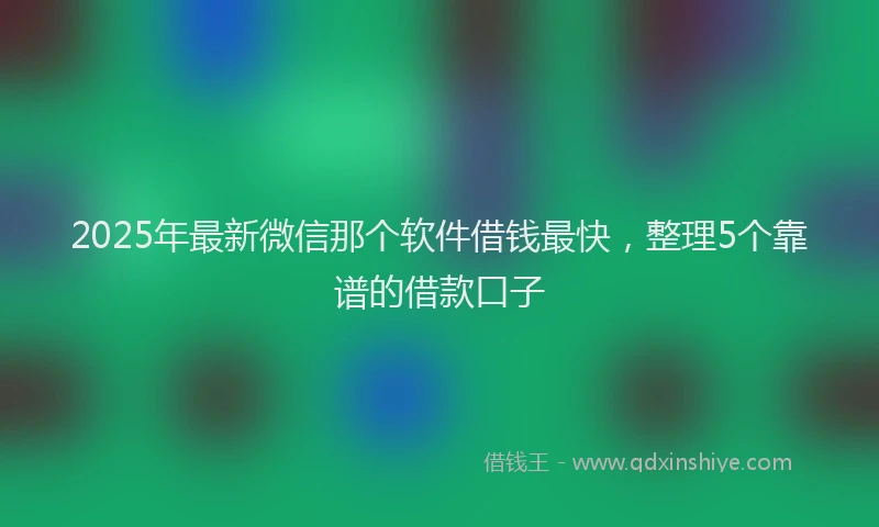 2025年最新微信那个软件借钱最快，整理5个靠谱的借款口子
