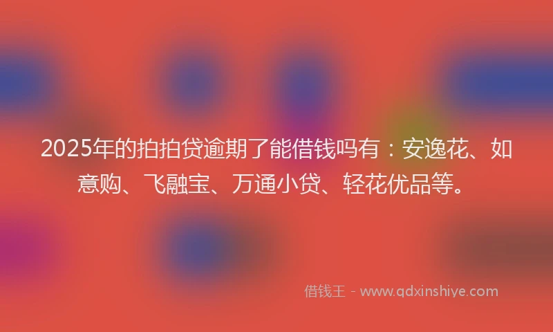 2025年的拍拍贷逾期了能借钱吗有：安逸花、如意购、飞融宝、万通小贷、轻花优品等。