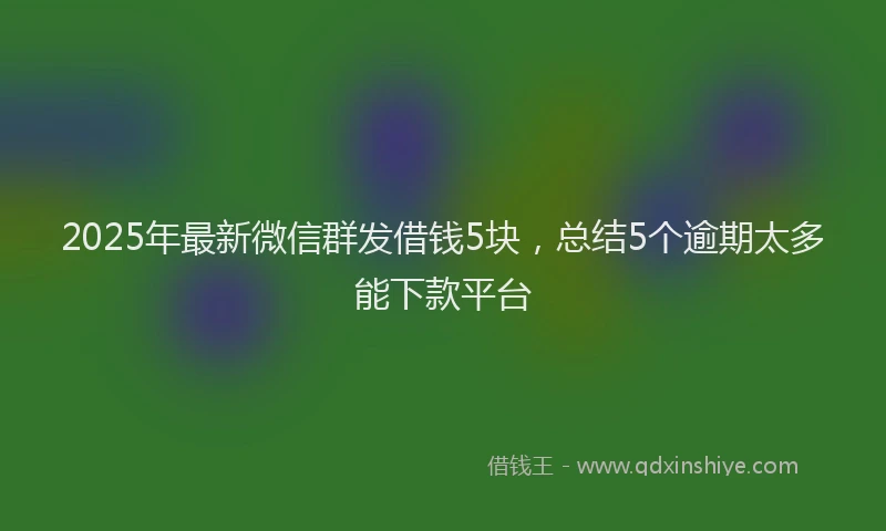 2025年最新微信群发借钱5块，总结5个逾期太多能下款平台