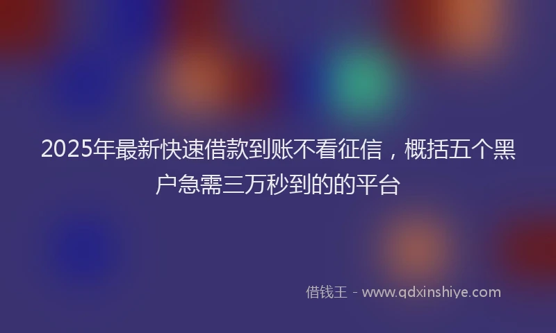 2025年最新快速借款到账不看征信，概括五个黑户急需三万秒到的的平台