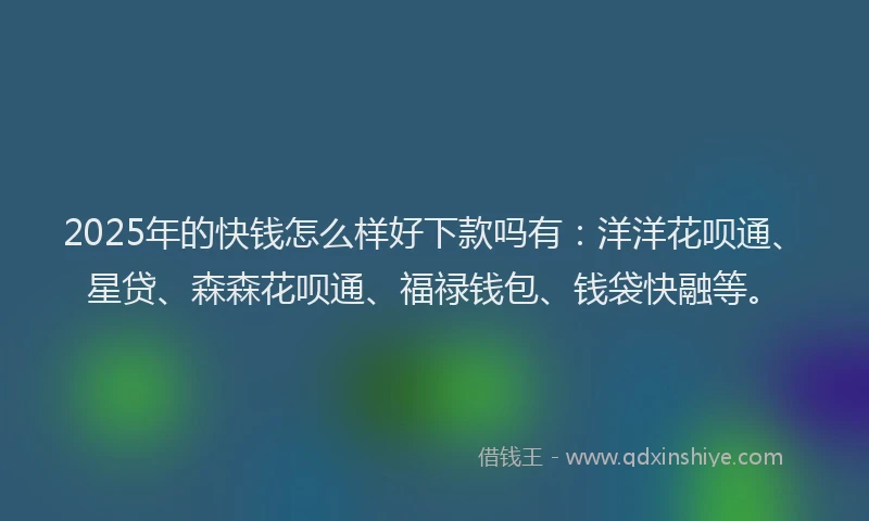 2025年的快钱怎么样好下款吗有：洋洋花呗通、星贷、森森花呗通、福禄钱包、钱袋快融等。