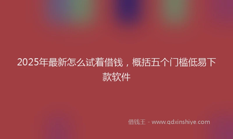 2025年最新怎么试着借钱，概括五个门槛低易下款软件