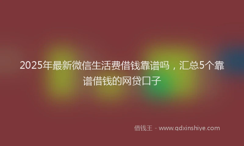 2025年最新微信生活费借钱靠谱吗，汇总5个靠谱借钱的网贷口子