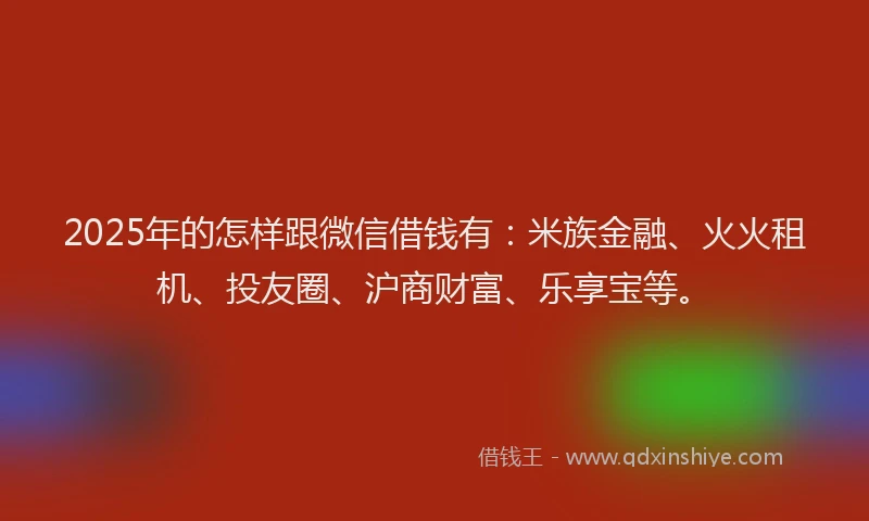 2025年的怎样跟微信借钱有：米族金融、火火租机、投友圈、沪商财富、乐享宝等。