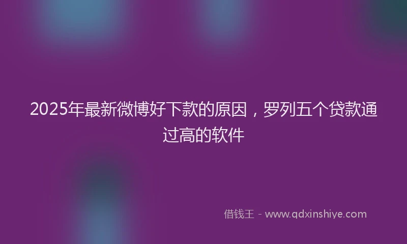 2025年最新微博好下款的原因，罗列五个贷款通过高的软件