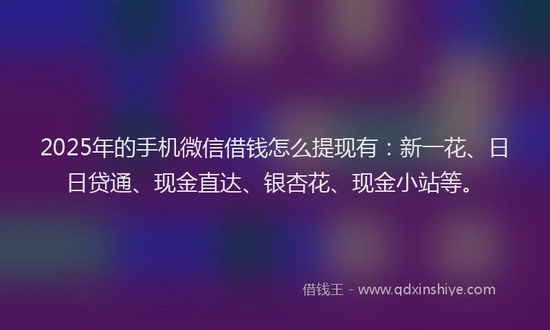 2025年的手机微信借钱怎么提现有：新一花、日日贷通、现金直达、银杏花、现金小站等。