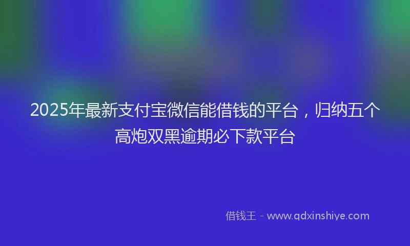 2025年最新支付宝微信能借钱的平台，归纳五个高炮双黑逾期必下款平台