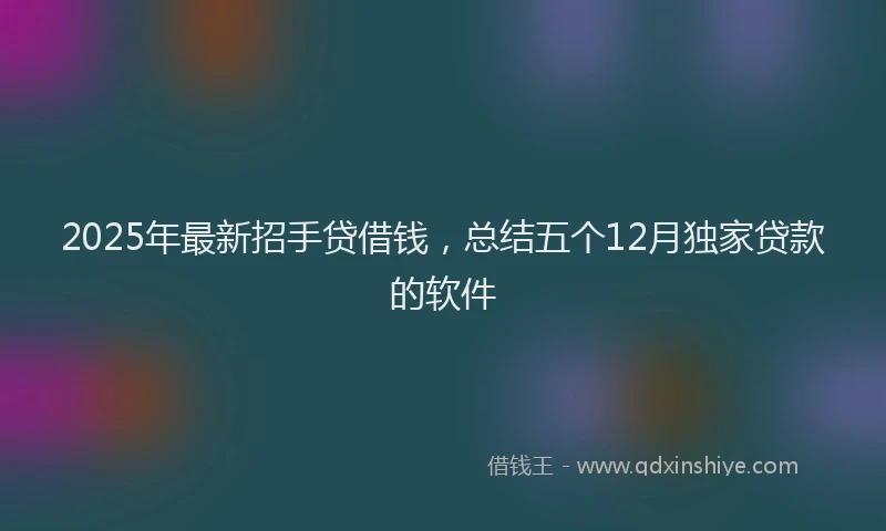 2025年最新招手贷借钱，总结五个12月独家贷款的软件