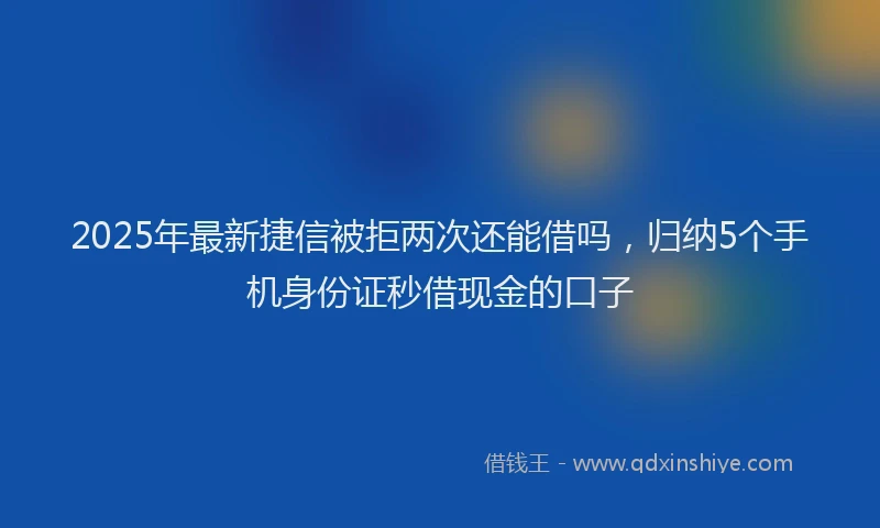 2025年最新捷信被拒两次还能借吗，归纳5个手机身份证秒借现金的口子