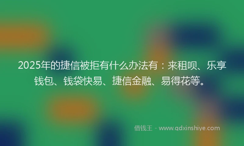 2025年的捷信被拒有什么办法有：来租呗、乐享钱包、钱袋快易、捷信金融、易得花等。