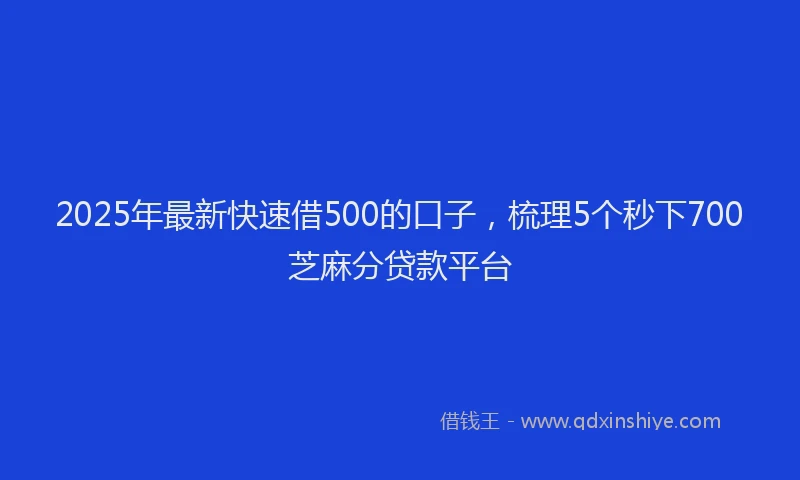 2025年最新快速借500的口子，梳理5个秒下700芝麻分贷款平台