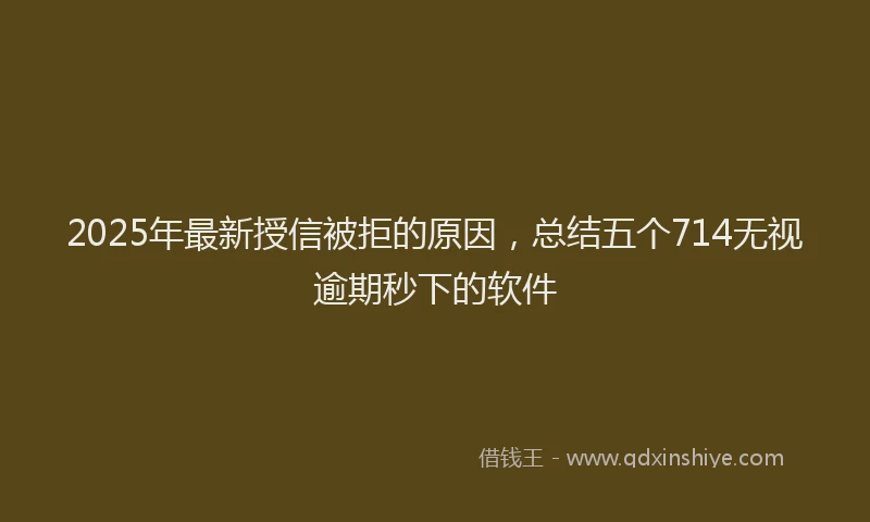 2025年最新授信被拒的原因，总结五个714无视逾期秒下的软件