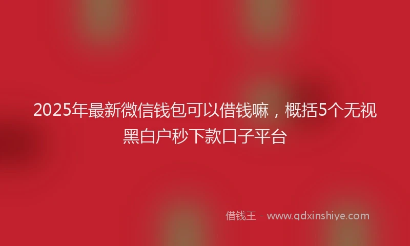 2025年最新微信钱包可以借钱嘛，概括5个无视黑白户秒下款口子平台
