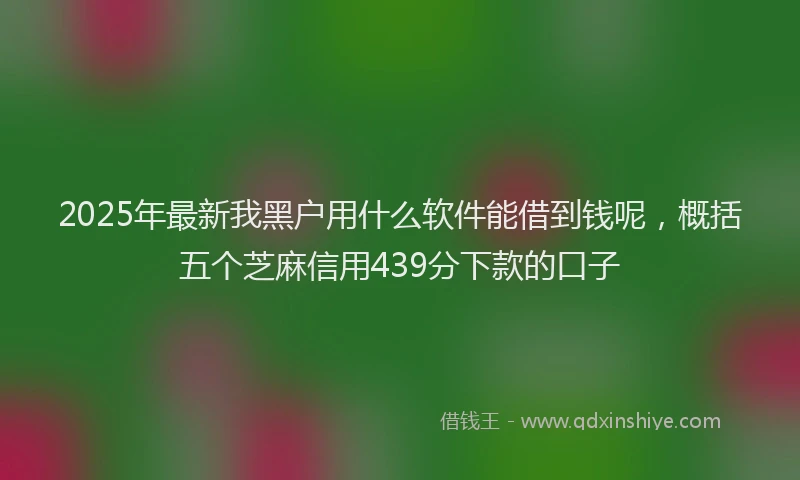 2025年最新我黑户用什么软件能借到钱呢，概括五个芝麻信用439分下款的口子