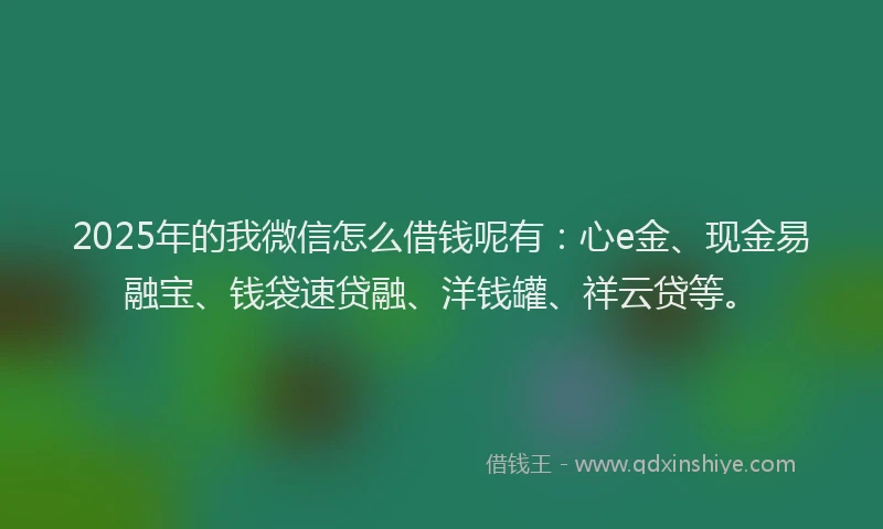 2025年的我微信怎么借钱呢有：心e金、现金易融宝、钱袋速贷融、洋钱罐、祥云贷等。