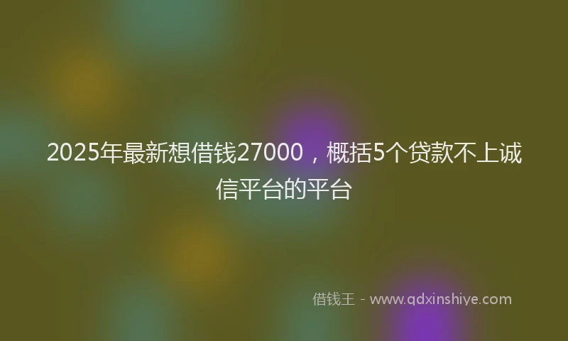 2025年最新想借钱27000，概括5个贷款不上诚信平台的平台