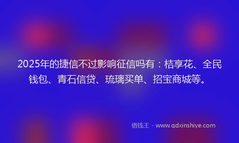 2025年的捷信不过影响征信吗有：桔享花、全民钱包、青石信贷、琉璃买单、招宝商城等。