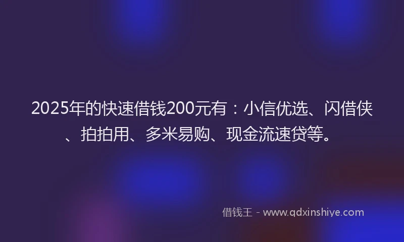 2025年的快速借钱200元有：小信优选、闪借侠、拍拍用、多米易购、现金流速贷等。