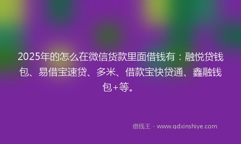 2025年的怎么在微信货款里面借钱有：融悦贷钱包、易借宝速贷、多米、借款宝快贷通、鑫融钱包+等。