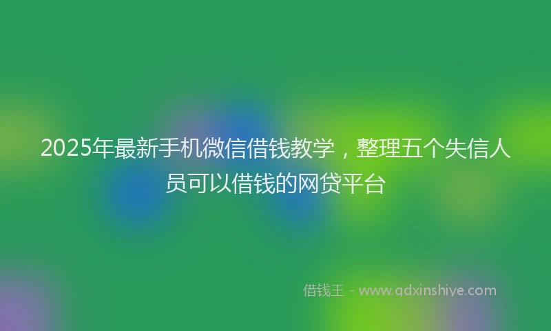 2025年最新手机微信借钱教学，整理五个失信人员可以借钱的网贷平台
