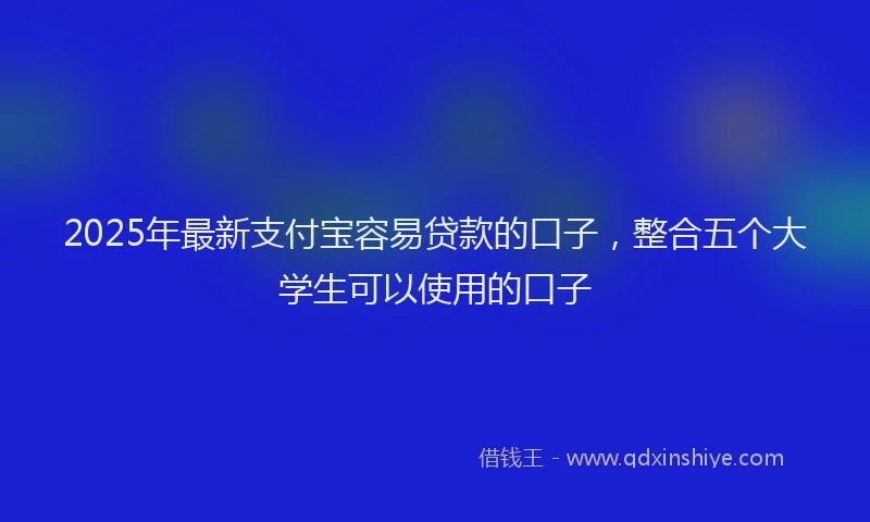 2025年最新支付宝容易贷款的口子，整合五个大学生可以使用的口子