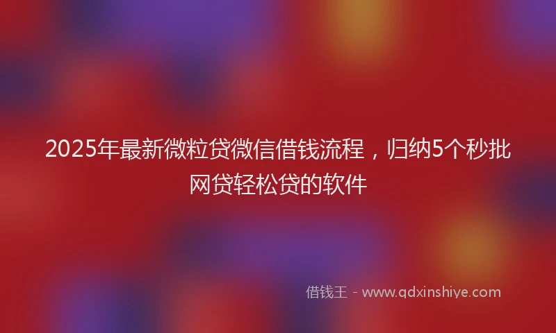 2025年最新微粒贷微信借钱流程，归纳5个秒批网贷轻松贷的软件