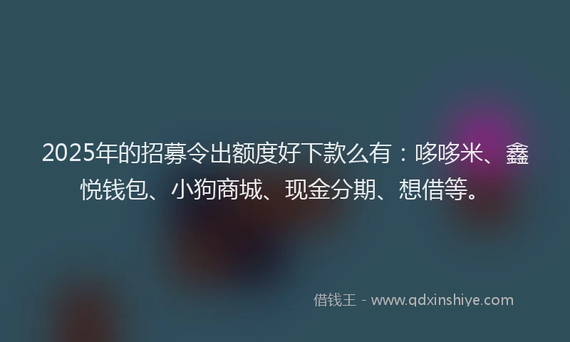 2025年的招募令出额度好下款么有：哆哆米、鑫悦钱包、小狗商城、现金分期、想借等。