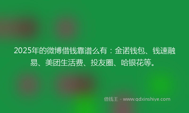 2025年的微博借钱靠谱么有：金诺钱包、钱速融易、美团生活费、投友圈、哈银花等。