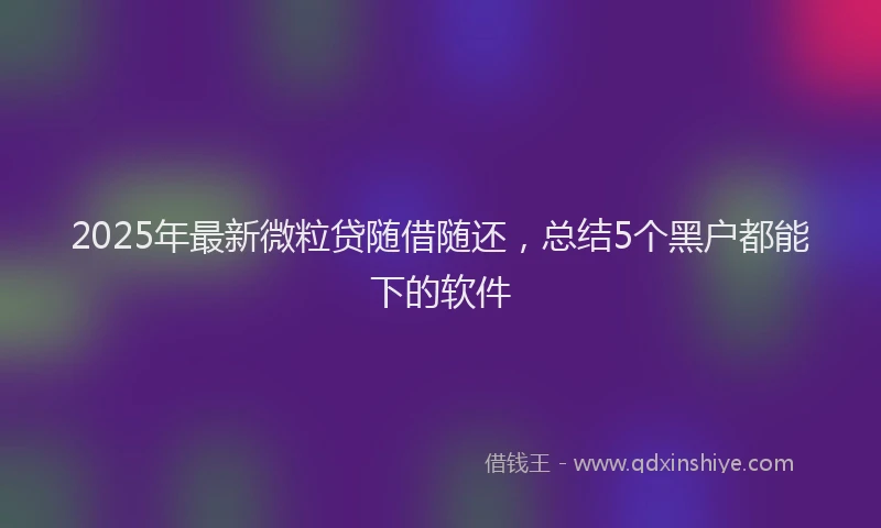 2025年最新微粒贷随借随还，总结5个黑户都能下的软件