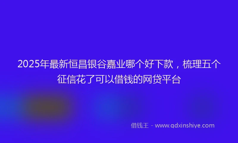 2025年最新恒昌银谷嘉业哪个好下款，梳理五个征信花了可以借钱的网贷平台