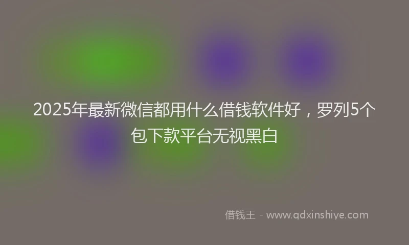 2025年最新微信都用什么借钱软件好，罗列5个包下款平台无视黑白