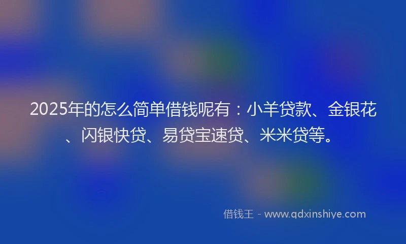 2025年的怎么简单借钱呢有：小羊贷款、金银花、闪银快贷、易贷宝速贷、米米贷等。