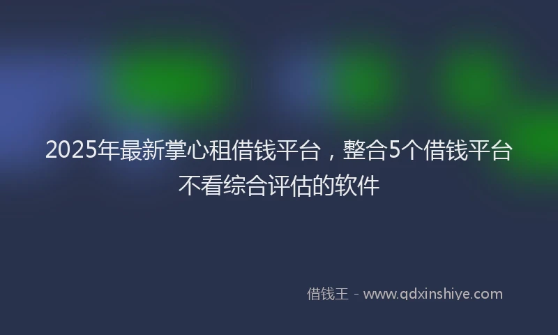 2025年最新掌心租借钱平台，整合5个借钱平台不看综合评估的软件