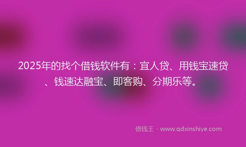 2025年的找个借钱软件有：宜人贷、用钱宝速贷、钱速达融宝、即客购、分期乐等。