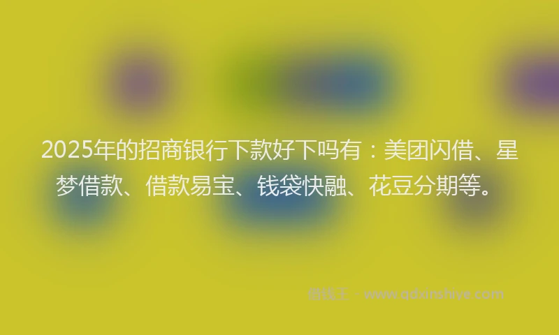 2025年的招商银行下款好下吗有：美团闪借、星梦借款、借款易宝、钱袋快融、花豆分期等。